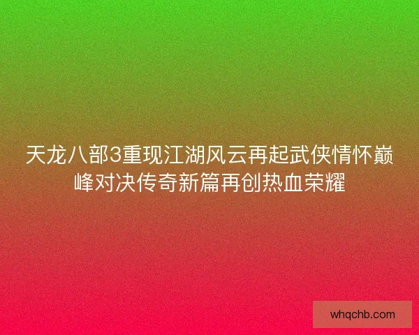天龙八部3重现江湖风云再起武侠情怀巅峰对决传奇新篇再创热血荣耀