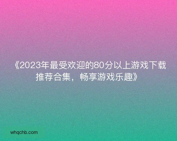 《2023年最受欢迎的80分以上游戏下载推荐合集，畅享游戏乐趣》