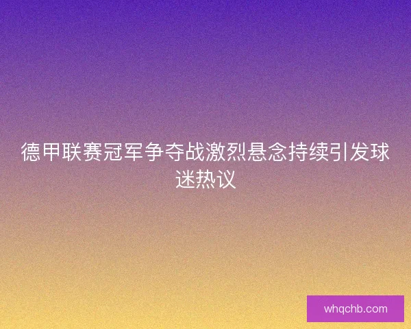 德甲联赛冠军争夺战激烈悬念持续引发球迷热议