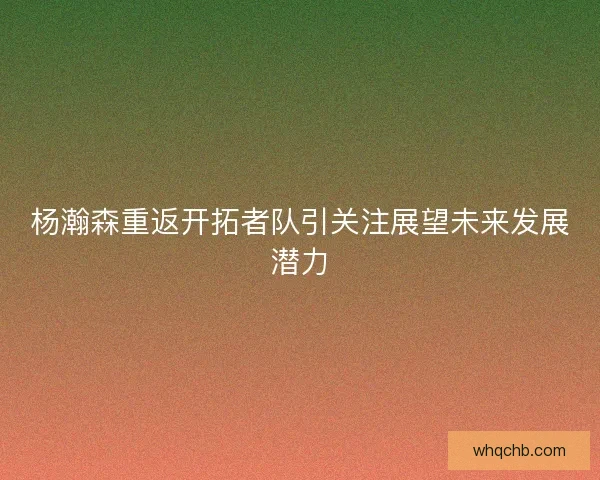杨瀚森重返开拓者队引关注展望未来发展潜力