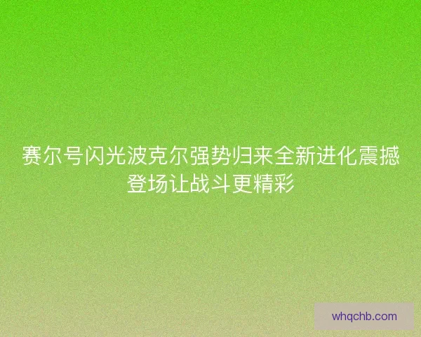 赛尔号闪光波克尔强势归来全新进化震撼登场让战斗更精彩