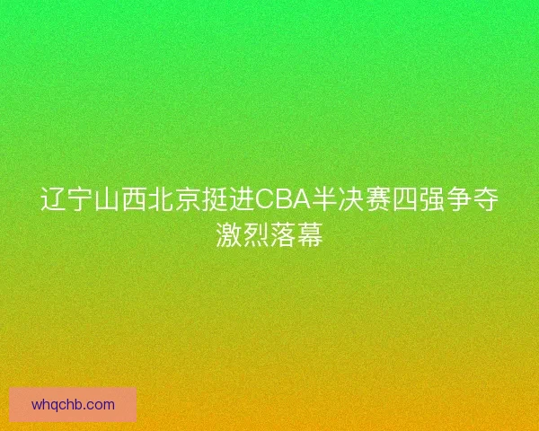 辽宁山西北京挺进CBA半决赛四强争夺激烈落幕