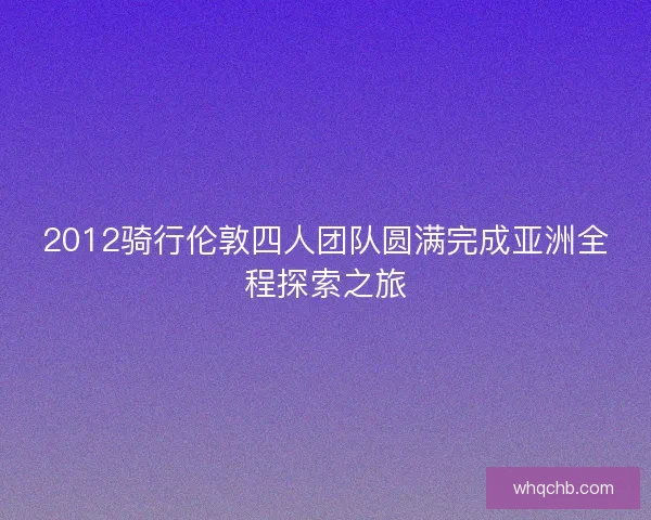 2012骑行伦敦四人团队圆满完成亚洲全程探索之旅