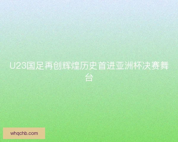 U23国足再创辉煌历史首进亚洲杯决赛舞台