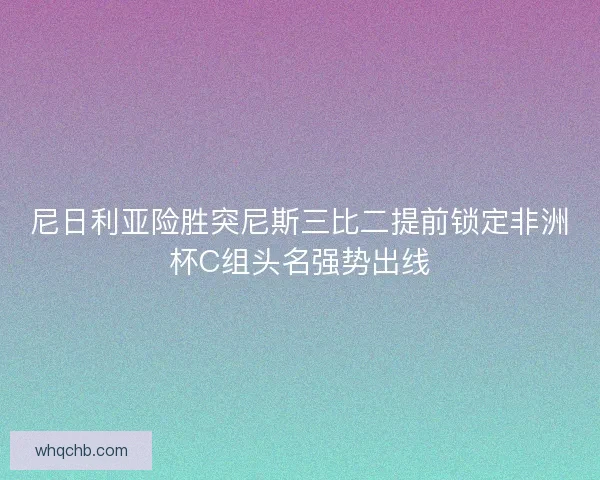 尼日利亚险胜突尼斯三比二提前锁定非洲杯C组头名强势出线