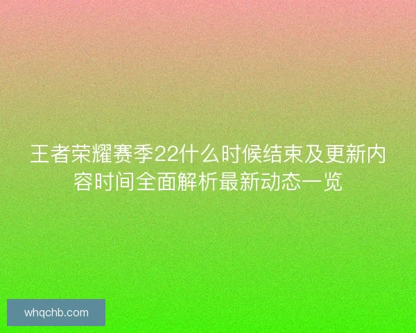 王者荣耀赛季22什么时候结束及更新内容时间全面解析最新动态一览