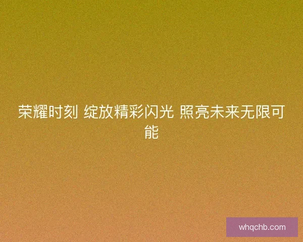 荣耀时刻 绽放精彩闪光 照亮未来无限可能