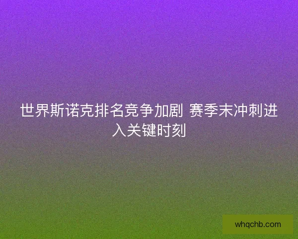 世界斯诺克排名竞争加剧 赛季末冲刺进入关键时刻