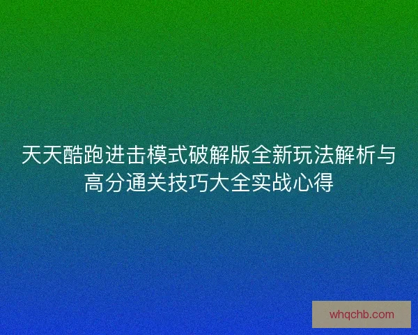 天天酷跑进击模式破解版全新玩法解析与高分通关技巧大全实战心得