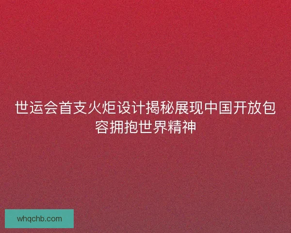 世运会首支火炬设计揭秘展现中国开放包容拥抱世界精神