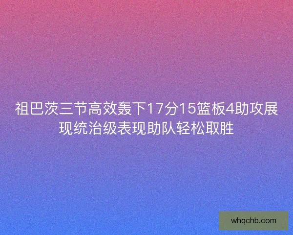 祖巴茨三节高效轰下17分15篮板4助攻展现统治级表现助队轻松取胜