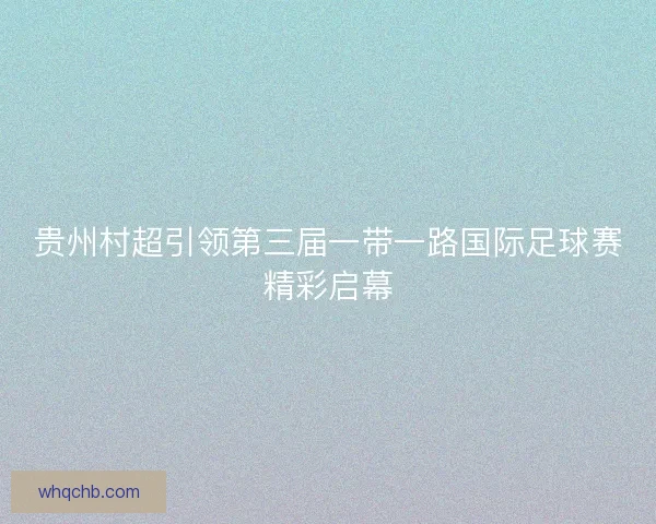 贵州村超引领第三届一带一路国际足球赛精彩启幕