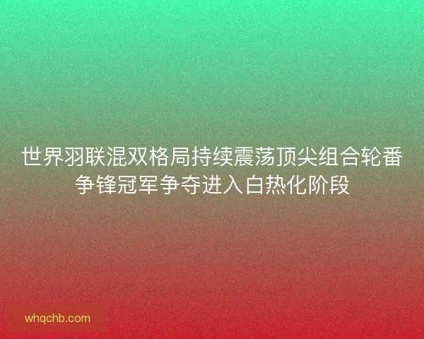 世界羽联混双格局持续震荡顶尖组合轮番争锋冠军争夺进入白热化阶段