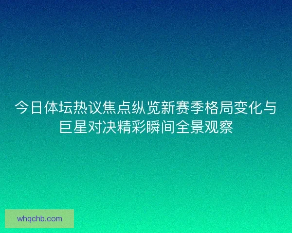 今日体坛热议焦点纵览新赛季格局变化与巨星对决精彩瞬间全景观察