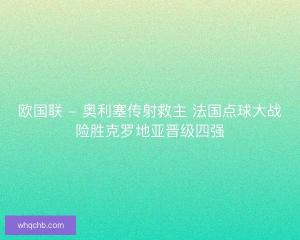 欧国联 - 奥利塞传射救主 法国点球大战险胜克罗地亚晋级四强