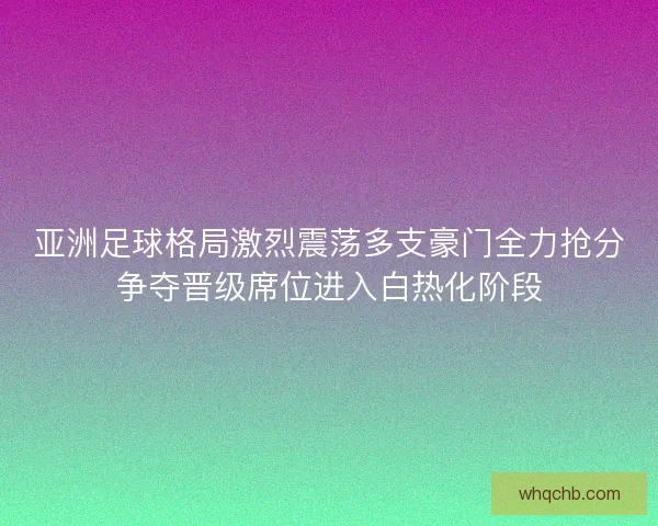 亚洲足球格局激烈震荡多支豪门全力抢分争夺晋级席位进入白热化阶段
