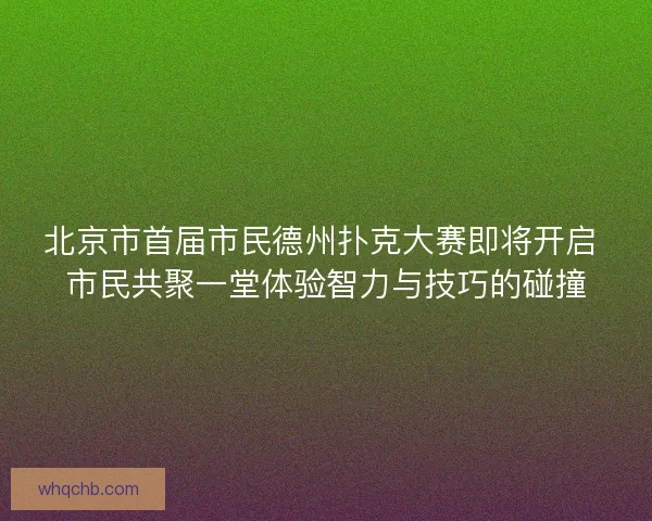 北京市首届市民德州扑克大赛即将开启 市民共聚一堂体验智力与技巧的碰撞