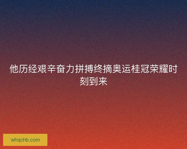 他历经艰辛奋力拼搏终摘奥运桂冠荣耀时刻到来