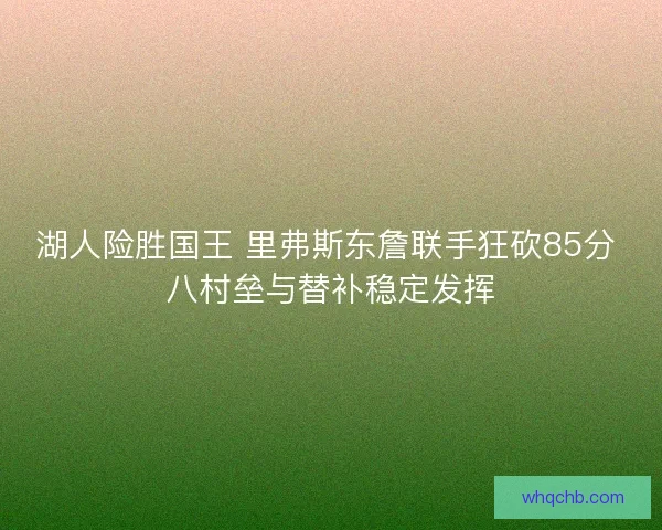 湖人险胜国王 里弗斯东詹联手狂砍85分 八村垒与替补稳定发挥
