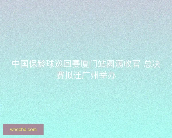 中国保龄球巡回赛厦门站圆满收官 总决赛拟迁广州举办