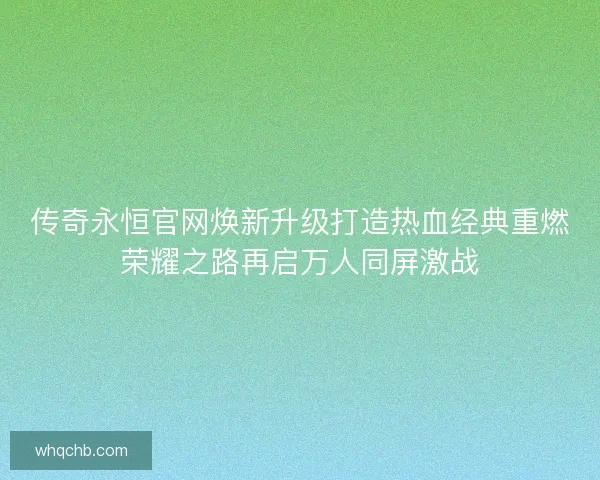 传奇永恒官网焕新升级打造热血经典重燃荣耀之路再启万人同屏激战