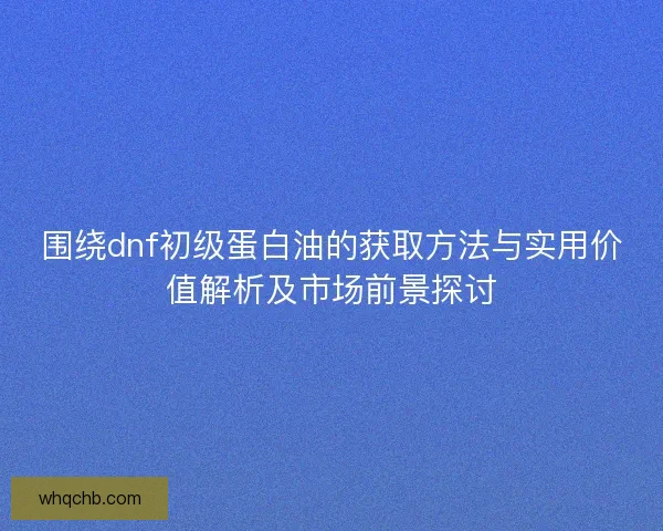 围绕dnf初级蛋白油的获取方法与实用价值解析及市场前景探讨
