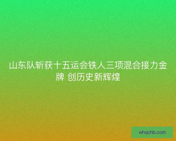 山东队斩获十五运会铁人三项混合接力金牌 创历史新辉煌