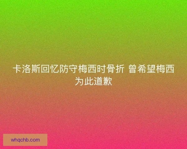 卡洛斯回忆防守梅西时骨折 曾希望梅西为此道歉