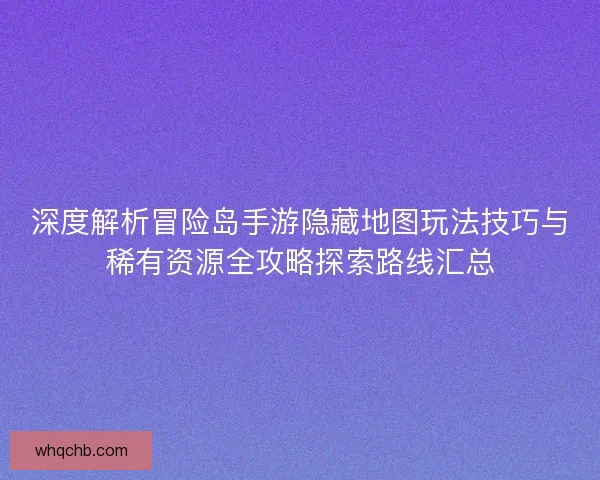 深度解析冒险岛手游隐藏地图玩法技巧与稀有资源全攻略探索路线汇总